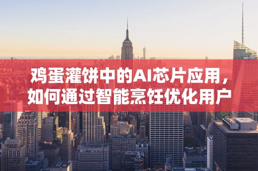 鸡蛋灌饼中的AI芯片应用，如何通过智能烹饪优化用户体验？