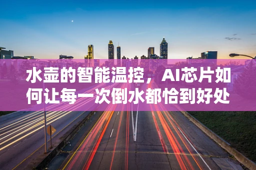 水壶的智能温控，AI芯片如何让每一次倒水都恰到好处？
