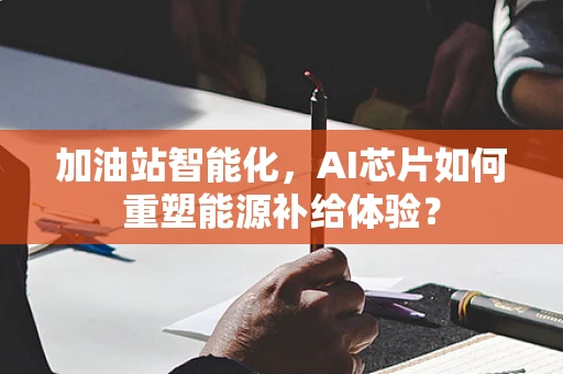加油站智能化，AI芯片如何重塑能源补给体验？