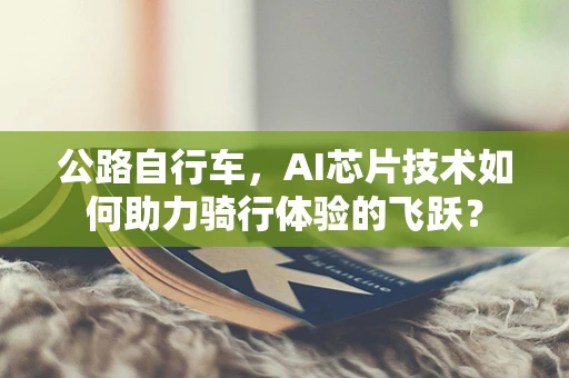 公路自行车，AI芯片技术如何助力骑行体验的飞跃？