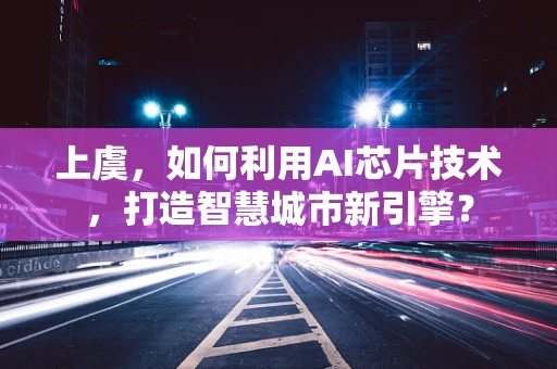上虞，如何利用AI芯片技术，打造智慧城市新引擎？