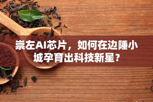 崇左AI芯片，如何在边陲小城孕育出科技新星？