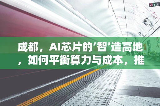 成都，AI芯片的‘智’造高地，如何平衡算力与成本，推动西部创新？