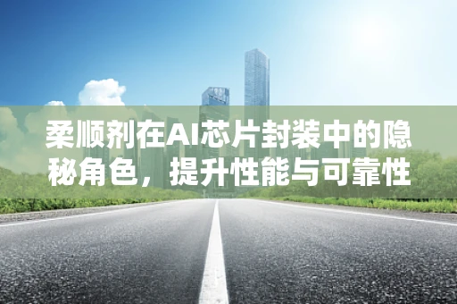 柔顺剂在AI芯片封装中的隐秘角色，提升性能与可靠性的关键？