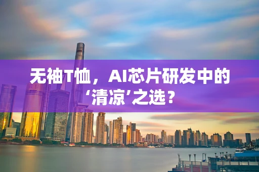 无袖T恤，AI芯片研发中的‘清凉’之选？