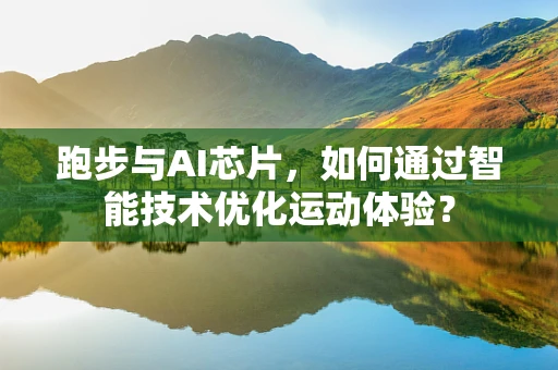 跑步与AI芯片，如何通过智能技术优化运动体验？