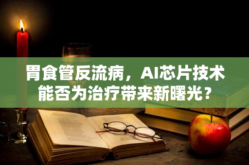 胃食管反流病，AI芯片技术能否为治疗带来新曙光？