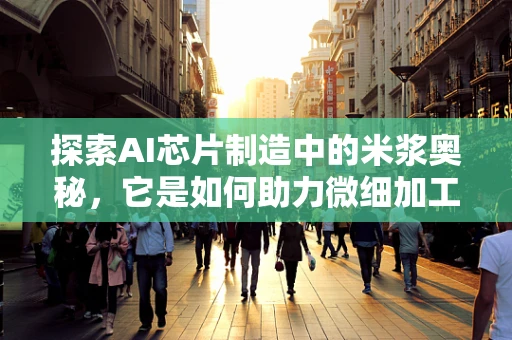 探索AI芯片制造中的米浆奥秘，它是如何助力微细加工的？