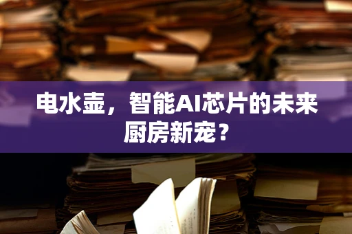 电水壶，智能AI芯片的未来厨房新宠？