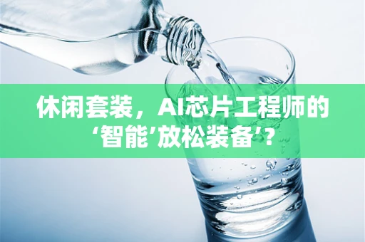 休闲套装，AI芯片工程师的‘智能’放松装备’？