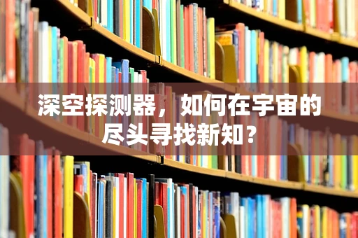 深空探测器，如何在宇宙的尽头寻找新知？