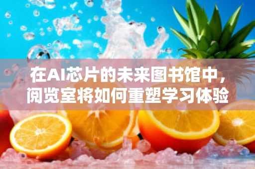 在AI芯片的未来图书馆中，阅览室将如何重塑学习体验？