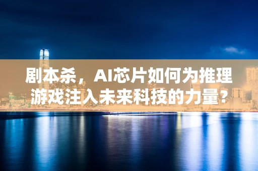 剧本杀，AI芯片如何为推理游戏注入未来科技的力量？