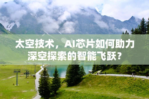 太空技术，AI芯片如何助力深空探索的智能飞跃？