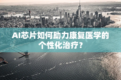 AI芯片如何助力康复医学的个性化治疗？