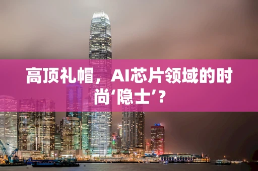 高顶礼帽，AI芯片领域的时尚‘隐士’？