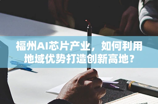 福州AI芯片产业，如何利用地域优势打造创新高地？