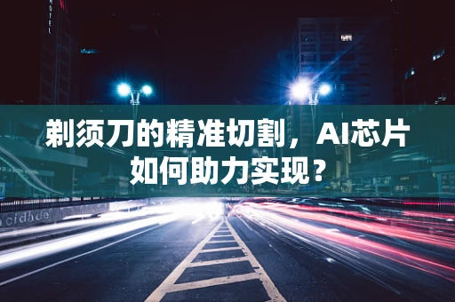 剃须刀的精准切割，AI芯片如何助力实现？