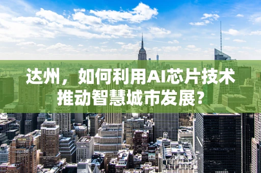 达州，如何利用AI芯片技术推动智慧城市发展？
