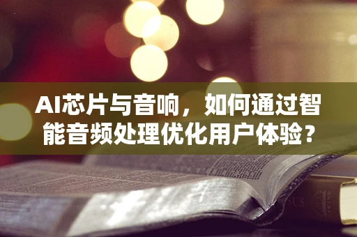 AI芯片与音响，如何通过智能音频处理优化用户体验？