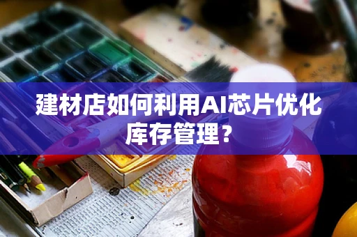 建材店如何利用AI芯片优化库存管理？