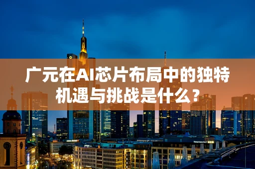 广元在AI芯片布局中的独特机遇与挑战是什么？