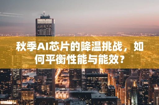 秋季AI芯片的降温挑战，如何平衡性能与能效？
