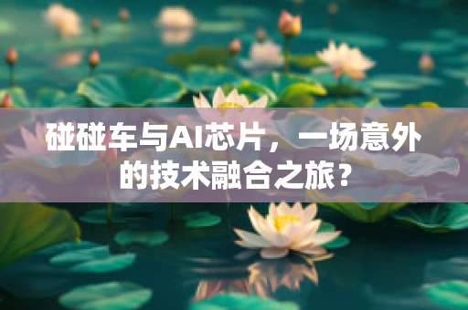 碰碰车与AI芯片，一场意外的技术融合之旅？