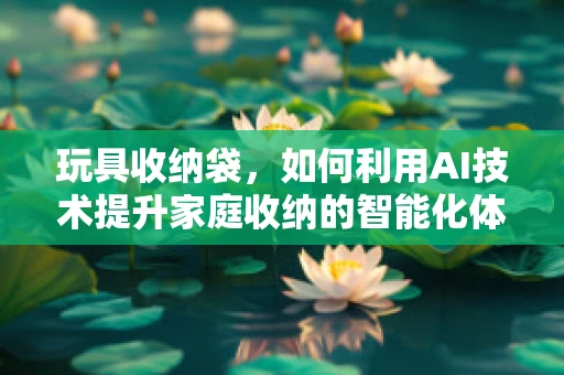 玩具收纳袋，如何利用AI技术提升家庭收纳的智能化体验？