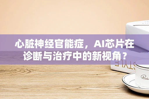 心脏神经官能症，AI芯片在诊断与治疗中的新视角？