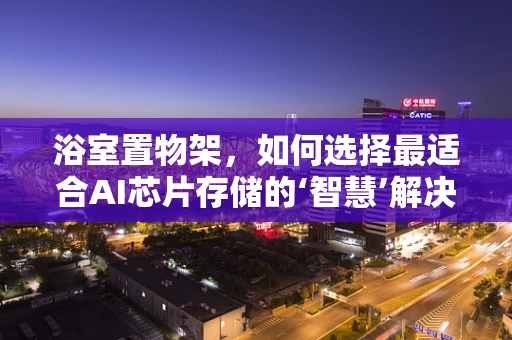 浴室置物架，如何选择最适合AI芯片存储的‘智慧’解决方案？