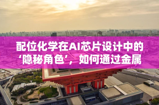 配位化学在AI芯片设计中的‘隐秘角色’，如何通过金属-有机框架优化性能？