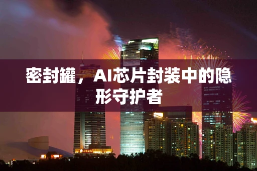 密封罐，AI芯片封装中的隐形守护者