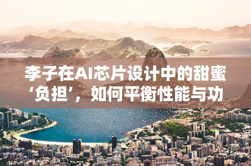 李子在AI芯片设计中的甜蜜‘负担’，如何平衡性能与功耗？