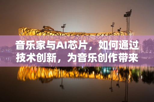 音乐家与AI芯片，如何通过技术创新，为音乐创作带来新维度？
