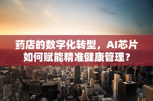 药店的数字化转型，AI芯片如何赋能精准健康管理？