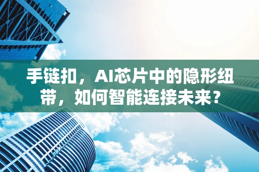 手链扣，AI芯片中的隐形纽带，如何智能连接未来？