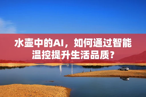 水壶中的AI，如何通过智能温控提升生活品质？
