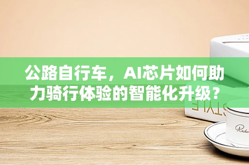 公路自行车，AI芯片如何助力骑行体验的智能化升级？