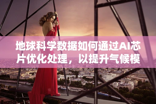 地球科学数据如何通过AI芯片优化处理，以提升气候模型预测的准确性？