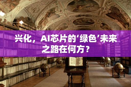 兴化，AI芯片的‘绿色’未来之路在何方？