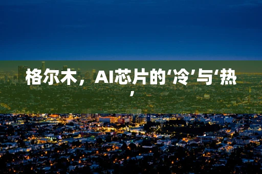 格尔木，AI芯片的‘冷’与‘热’