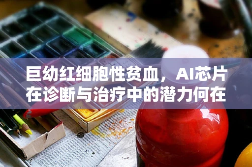 巨幼红细胞性贫血，AI芯片在诊断与治疗中的潜力何在？