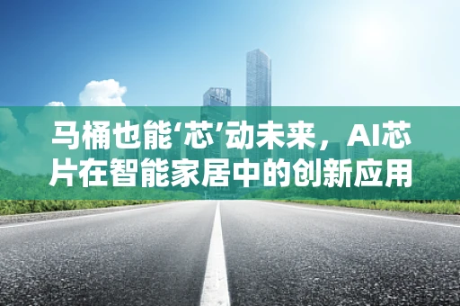 马桶也能‘芯’动未来，AI芯片在智能家居中的创新应用？