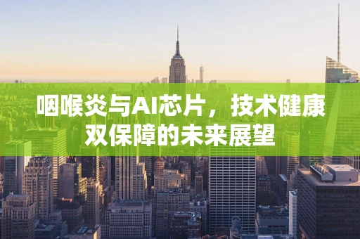 咽喉炎与AI芯片，技术健康双保障的未来展望