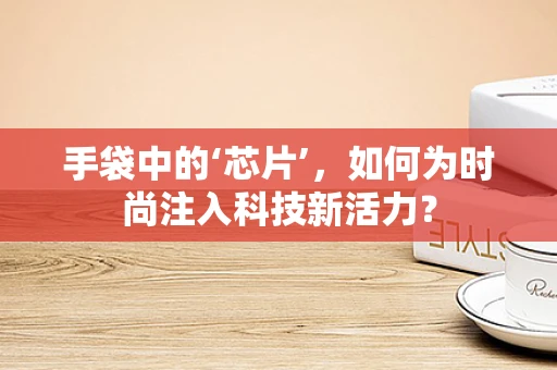 手袋中的‘芯片’，如何为时尚注入科技新活力？