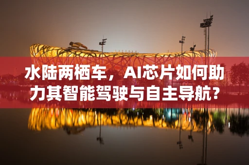水陆两栖车，AI芯片如何助力其智能驾驶与自主导航？