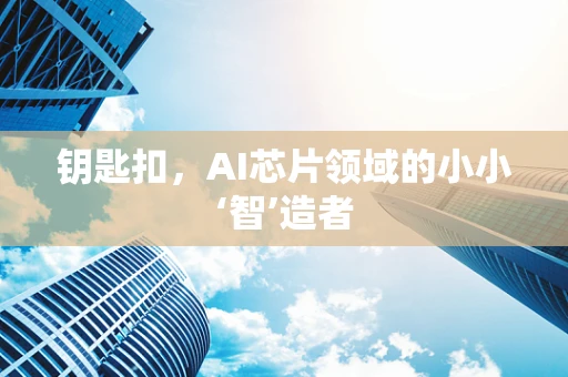 钥匙扣，AI芯片领域的小小‘智’造者