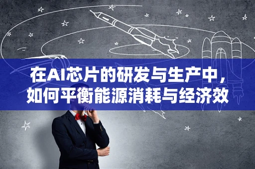 在AI芯片的研发与生产中，如何平衡能源消耗与经济效益？