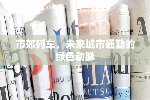 市郊列车，未来城市通勤的绿色动脉